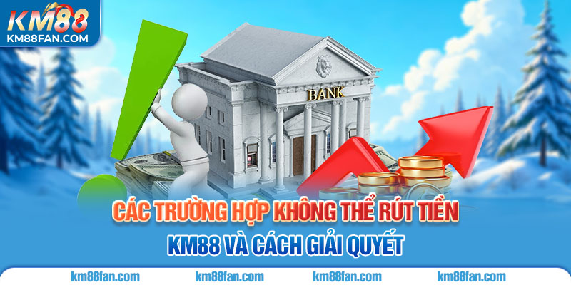 Rút Tiền KM88 Các trường hợp không thể rút tiền KM88 và cách giải quyết